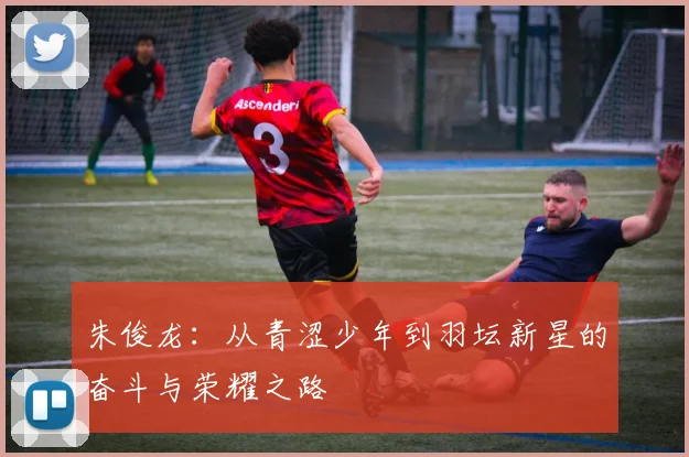 朱俊龙：从青涩少年到羽坛新星的奋斗与荣耀之路